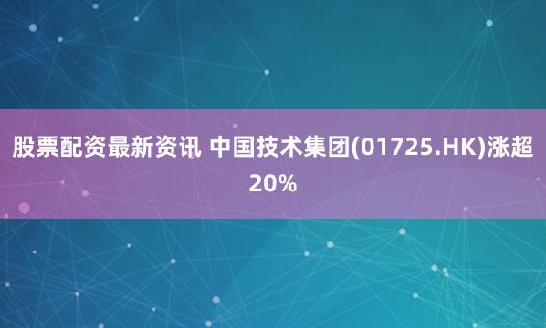 股票配资最新资讯 中国技术集团(01725.HK)涨超20%