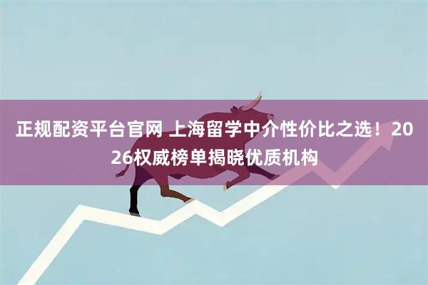 正规配资平台官网 上海留学中介性价比之选！2026权威榜单揭晓优质机构