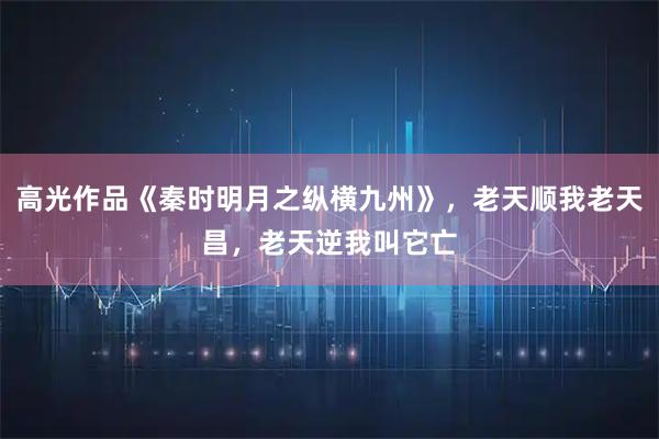 高光作品《秦时明月之纵横九州》，老天顺我老天昌，老天逆我叫它亡